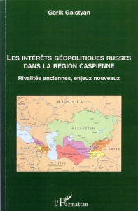 Les intérêts géopolitiques russes dans la région caspienne. Rivalités anciennes, enjeux nouveaux - Galstyan Garik