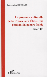 La présence culturelle de la France aux Etats-Unis pendant la guerre froide. 1944-1963 - Saint-Gilles Laurence ; Soutou Georges-Henri