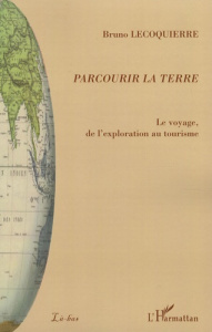 Parcourir la Terre. Le voyage, de l'exploration au tourisme - Lecoquierre Bruno