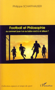 Football et Philosophie. Ou comment joue-t-on au ballon rond ici et ailleurs ? - Schaffhauser Philippe