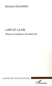 L'art et la vie. Ethique et esthétique chez Nietzsche - Dejardin Bertrand