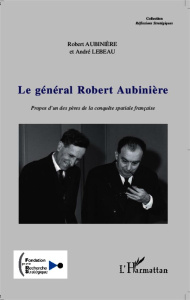 Le général Robert Aubinière. Propos d'un des pères de la conquête spatiale française - Aubinière Robert ; Lebeau André ; Escatha Yannick