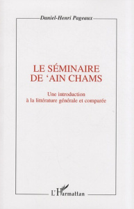 Le séminaire de 'Ain Chams. Une introduction à la littérature générale et comparée - Pageaux Daniel-Henri