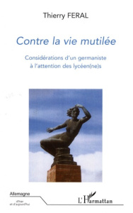 Contre la vie mutilée. Considérations d'un germaniste à l'attention des lycéen(ne)s - Féral Thierry