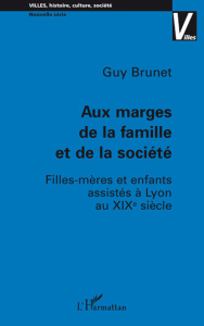 Aux marges de la famille et de la société. Filles-mères et enfants assistés à Lyon au XIXe siècle - Brunet Guy