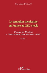 La tentation mexicaine en France au XIXe siècle : l'image du Mexique et l'intervention française (18 - Dugast Guy-Alain
