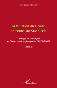 La tentation mexicaine en France au XIXe siècle : l'image du Mexique et l'intervention française (18 - Dugast Guy-Alain
