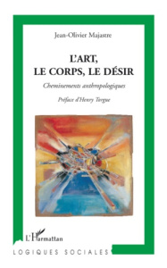 L'art, le corps, le désir. Cheminements anthropologiques - Majastre Jean-Olivier ; Torgue Henry