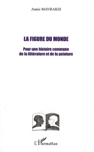 La figure du monde. Pour une histoire commune de la littérature et de la peinture - Mavrakis Annie
