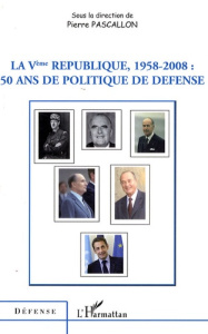 La Vème République, 1958-2008 : 50 ans de politique de défense - Pascallon Pierre