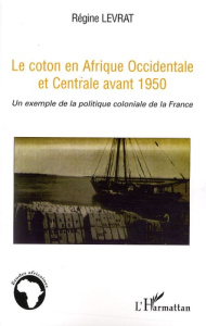 Le coton en Afrique Occidentale et Centrale avant 1950. Un exemple de la politique coloniale de la F - Levrat Régine