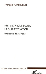 Nietzsche, le sujet, la subjectivation. Une lecture d'Ecce homo - Kammerer François