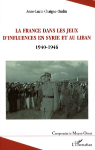 La France dans les jeux d'influences en Syrie et au Liban. (1940-1946) - Chaigne-Oudin Anne-Lucie
