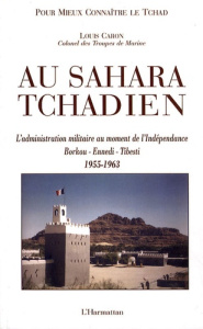 Au Sahara tchadien. Borkou-Ennedi-Tibesti 1955-1963, L'administration militaire au moment de l'Indép - Caron Louis