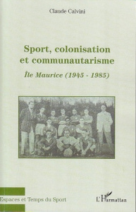 Sport, colonisation et communautarisme : l'Ile Maurice. 1945-1985 - Calvini Claude ; Combeau-Mari Evelyne