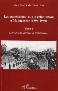 Les associations sous la colonisation à Madagascar (1896-1960). Tome 2, Législations, acteurs et tém - Rajaonarison Alain-Aimé