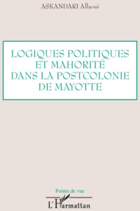 Logiques politiques et mahorité dans la postcolonie de Mayotte - Allaoui Askandari