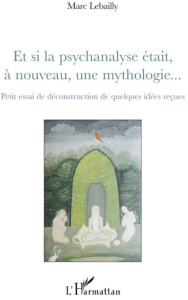 Et si la psychanalyse était, à nouveau, une mythologie... Petit essai de déconstruction de quelques - Lebailly Marc