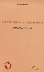 Les dessous de la crise ivoirienne. D'Houphouët à Guéï - Assalé Philippe