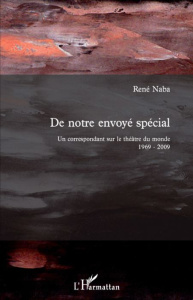 De notre envoyé spécial. Un correspondant sur le théâtre du monde 1969-2009 - Naba René
