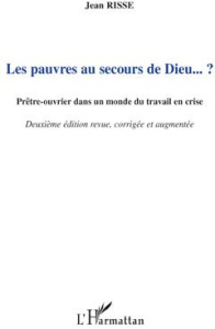 Les pauvres au secours de Dieu ? Prêtre-ouvrier dans un monde du travail en crise, 2e édition revue - Risse Jean