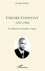 Chlore Constant (1907-1968). Un dialecticien de l'aventure en Guyane - Othily Georges ; Ho Choug Ten Jean-Pierre