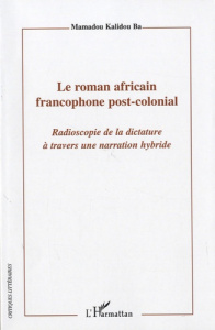 Le roman africain francophone post-colonial. Radioscopie de la dictature à travers une narration hyb - Ba Mamadou Kalidou