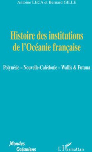 Histoire des institutions de l'Océanie française. Polynésie, Nouvelle-Calédonie, Wallis & Futuna - Leca Antoine ; Gille Bernard