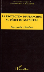 La protection du franchisé au début du XXIe siècle. Entre réalité et illusions - Dissaux Nicolas ; Loir Romain ; Ben Soussen Moniqu