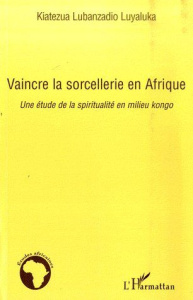Vaincre la sorcellerie en Afrique. Une étude de la spiritualité en milieu kongo - Lubanzadio Luyaluka Kiatezua