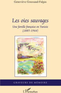Les oies sauvages. Une famille française en Tunisie (1885-1964) - Goussaud-Falgas Geneviève