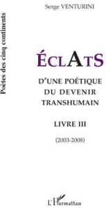 Eclats d'une poétique du devenir transhumain. Livre III (2003-2008) - Venturini Serge