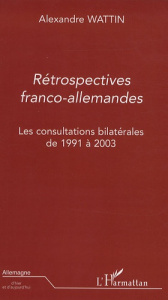 Rétrospectives franco-allemandes. Les consultations bilatérales de 1991-2003 - Wattin Alexandre