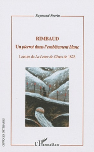 Rimbaud. Un pierrot dans l'embêtement blanc - Lecture de La Lettre de Gênes de 1878 - Perrin Raymond