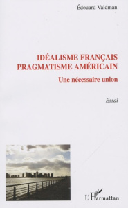 Idéalisme français pragmatisme américain. Une nécessaire union - Valdman Edouard