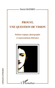 Proust, une question de vision. Pulsion scopique, photographie et représentations littéraires - Mathieu Patrick