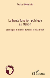 La haute fonction publique au Gabon. Les logiques de sélection d'une élite de 1956 à 1991 - Nfoule Mba Fabrice
