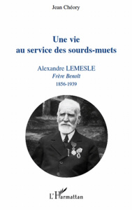 Une vie au service des sourd-muets. Alexandre Lemesle, Frère Benoît 1856-1939 - Chéory Jean