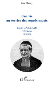 Une vie au service des sourds-muets. Louis Cailleau, Frère Louis, 1823-1890 - Chéory Jean