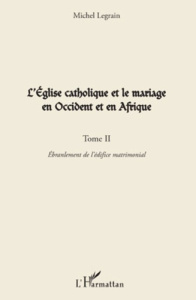 L'Eglise catholique et le mariage en Occident et en Afrique. Tome 2, Ebranlement de l'édifice matrim - Legrain Michel