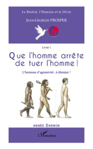 Que l'homme arrête de tuer l'homme ! L'hormone d'agressivité : à éliminer ! - Prosper Jean-Georges