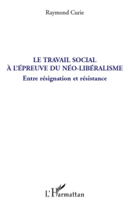 Le travail social à l'épreuve du néo-libéralisme. Entre résignation et résistance - Curie Raymond
