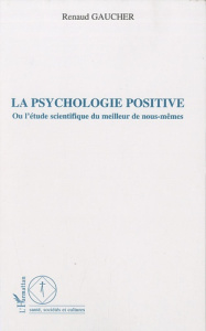 La psychologie positive. Ou l'étude scientifique du meilleur de nous-mêmes - Gaucher Renaud