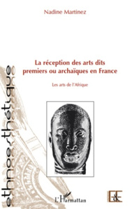 La réception des arts dits premiers ou archaiques en France. Les arts de l'Afrique - Martinez Nadine