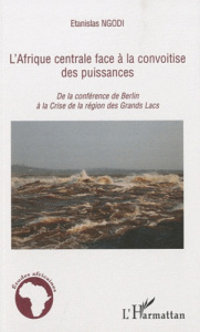 L'Afrique centrale face à la convoitise des puissances. De la conférence de Berlin à la crise de la - Ngodi Etanislas