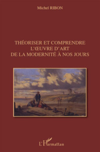 THEORISER ET COMPRENDRE L' UVRE D'ART DE LA MODERNITE A NOS JOURS - RIBON MICHEL