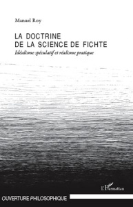 La doctrine de la science de Fichte. Idéalisme spéculatif et réalisme pratique - Roy Manuel
