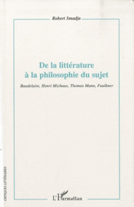 De la littérature à la philosophie du sujet. Baudelaire, Henri Michaux, Thomas Mann, Faulkner - Smadja Robert