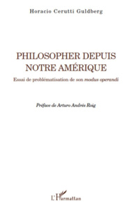Philosopher depuis notre Amérique. Essai de problématisation de son modus operandi - Guldberg Horacio Cerutti ; Roig Arturo Andrés