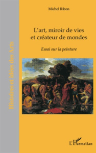 L'art, miroir de vies et créateur de mondes. Essai sur la peinture - Ribon Michel